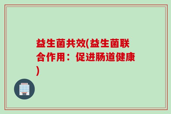益生菌共效(益生菌联合作用：促进肠道健康)