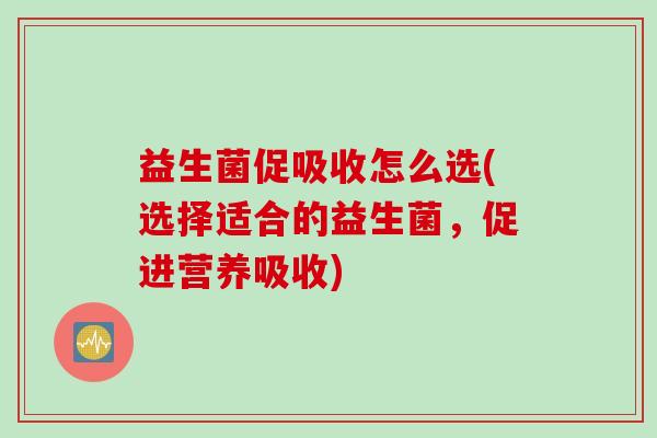 益生菌促吸收怎么选(选择适合的益生菌,促进营养吸收) 益生菌促吸收怎么选(选择适合的益生菌,促进营养吸收)