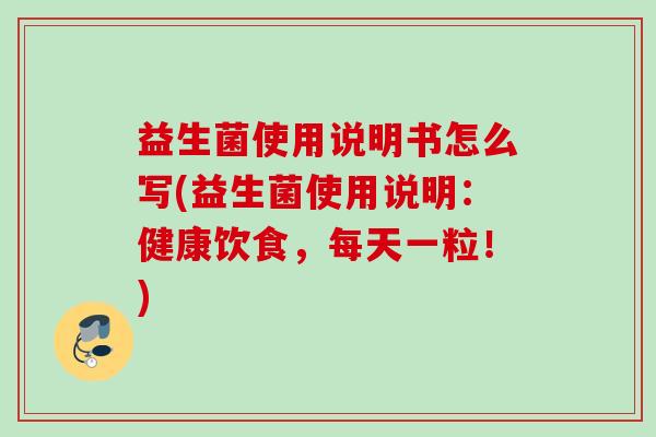 益生菌使用说明书怎么写(益生菌使用说明：健康饮食，每天一粒！)