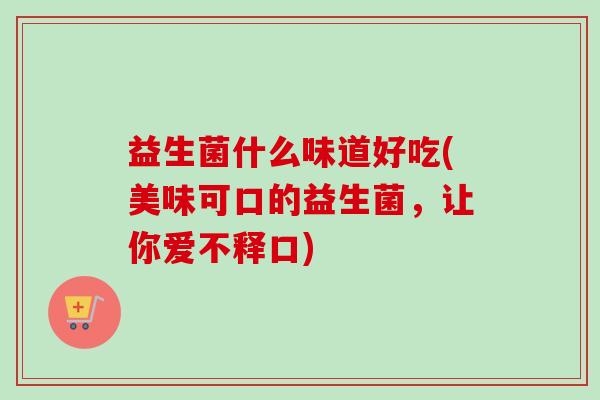益生菌什么味道好吃(美味可口的益生菌，让你爱不释口)
