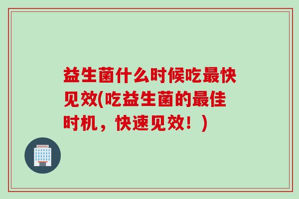 益生菌什么时候吃快见效(吃益生菌的佳时机，快速见效！)