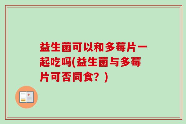 益生菌可以和多莓片一起吃吗(益生菌与多莓片可否同食？)