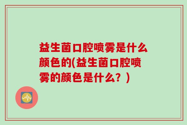 益生菌口腔喷雾是什么颜色的(益生菌口腔喷雾的颜色是什么?) 益生菌口腔喷雾是什么颜色的(益生菌口腔喷雾的颜色是什么?)