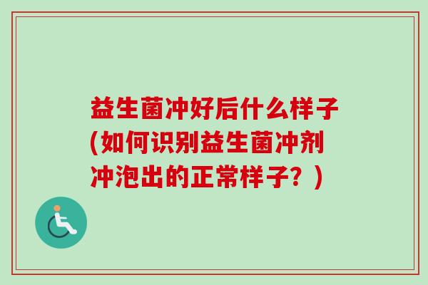 益生菌冲好后什么样子(如何识别益生菌冲剂冲泡出的正常样子？)
