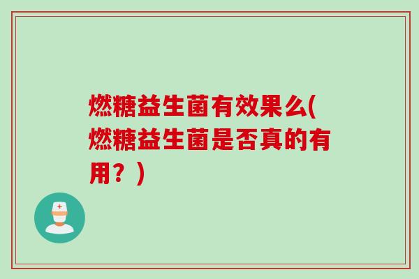 燃糖益生菌有效果么(燃糖益生菌是否真的有用?) 燃糖益生菌有效果么(燃糖益生菌是否真的有用?)