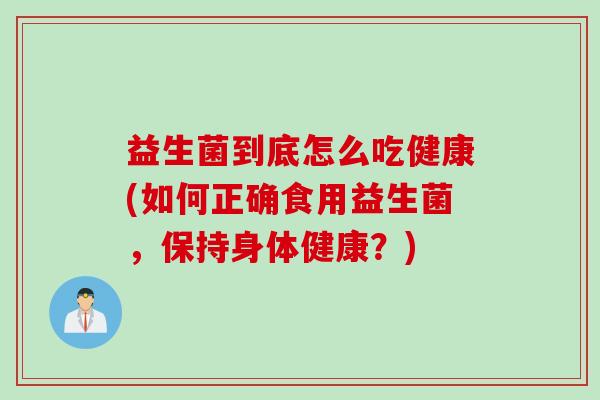 益生菌到底怎么吃健康(如何正确食用益生菌,保持身体健康?) 益生菌到底怎么吃健康(如何正确食用益生菌,保持身体健康?)