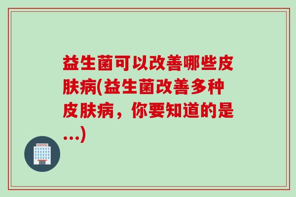 益生菌可以改善哪些(益生菌改善多种，你要知道的是...)