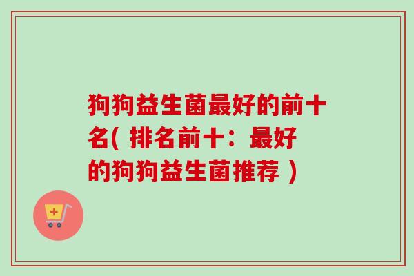 狗狗益生菌好的前十名( 排名前十：好的狗狗益生菌推荐 )