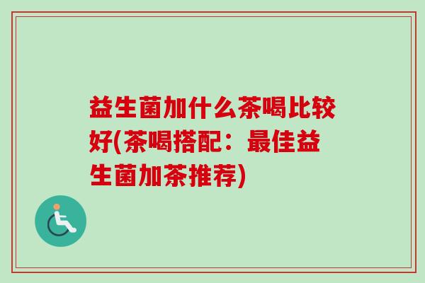 益生菌加什么茶喝比较好(茶喝搭配：佳益生菌加茶推荐)