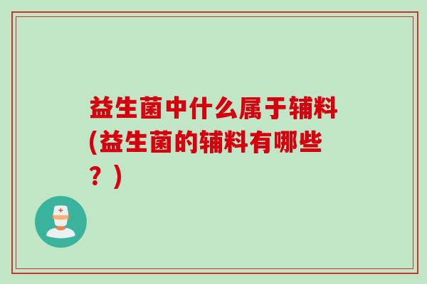 益生菌中什么属于辅料(益生菌的辅料有哪些？)
