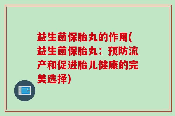 益生菌保胎丸的作用(益生菌保胎丸：流产和促进胎儿健康的完美选择)