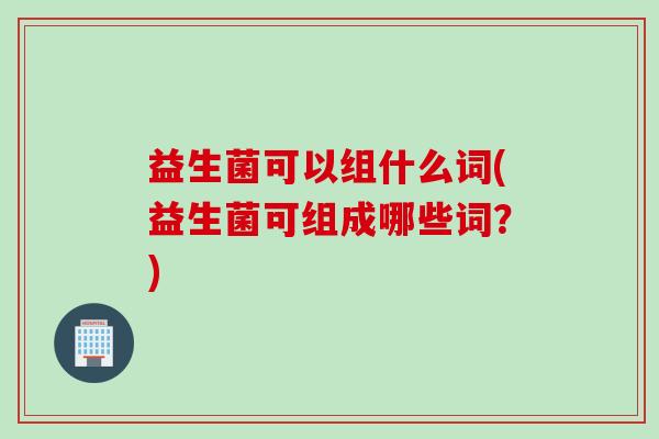 益生菌可以组什么词(益生菌可组成哪些词？)