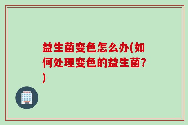 益生菌变色怎么办(如何处理变色的益生菌？)