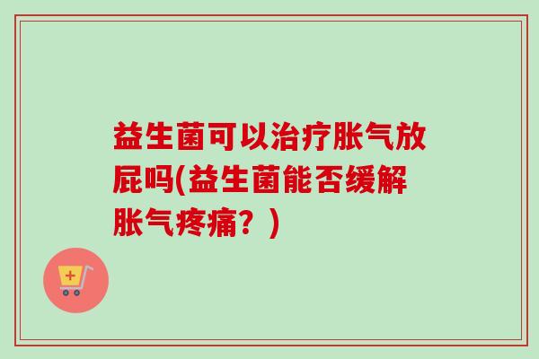 益生菌可以放屁吗(益生菌能否缓解？)