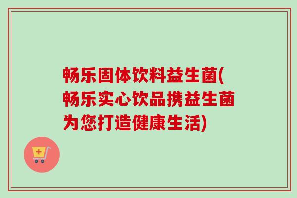 畅乐固体饮料益生菌(畅乐实心饮品携益生菌为您打造健康生活)
