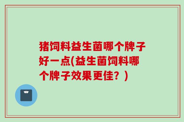 猪饲料益生菌哪个牌子好一点(益生菌饲料哪个牌子效果更佳？)