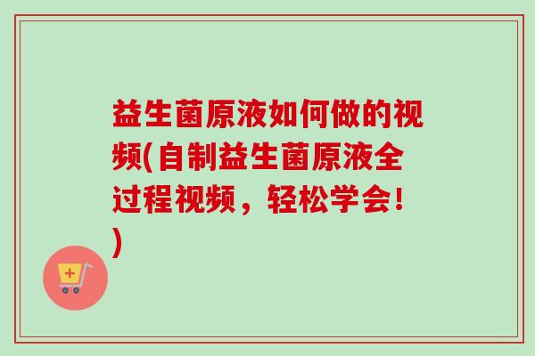 益生菌原液如何做的视频(自制益生菌原液全过程视频，轻松学会！)