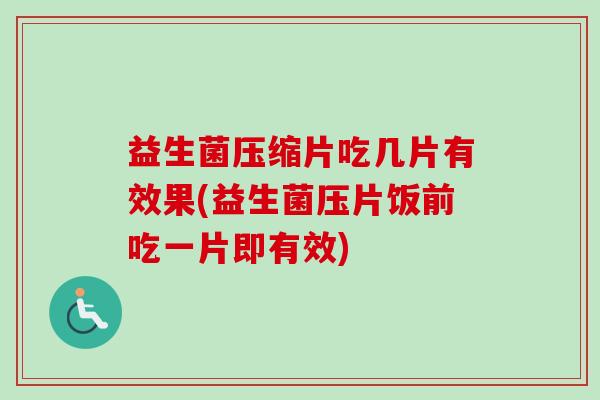 益生菌压缩片吃几片有效果(益生菌压片饭前吃一片即有效) 益生菌压缩片吃几片有效果(益生菌压片饭前吃一片即有效)