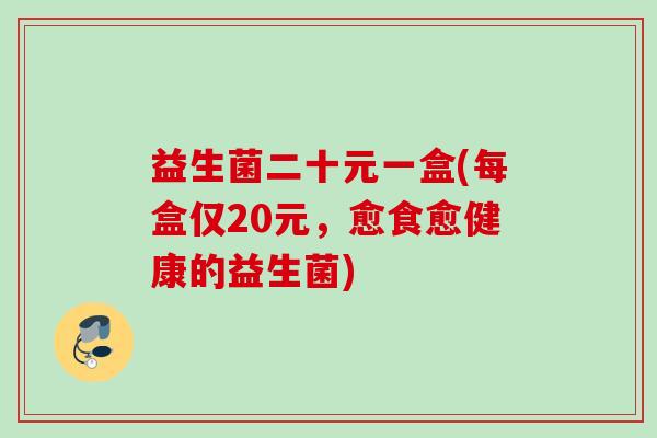 益生菌二十元一盒(每盒仅20元,愈食愈健康的益生菌) 益生菌二十元一盒(每盒仅20元,愈食愈健康的益生菌)