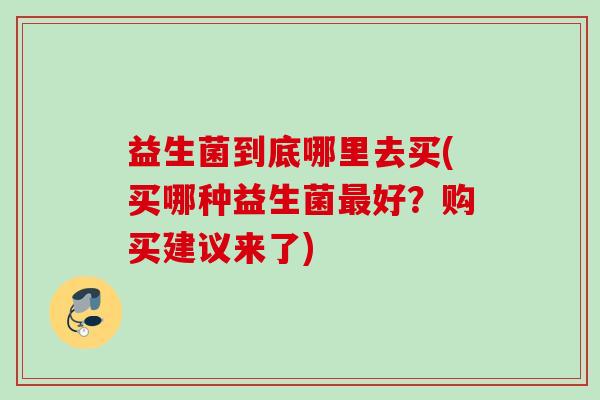 益生菌到底哪里去买(买哪种益生菌好？购买建议来了)