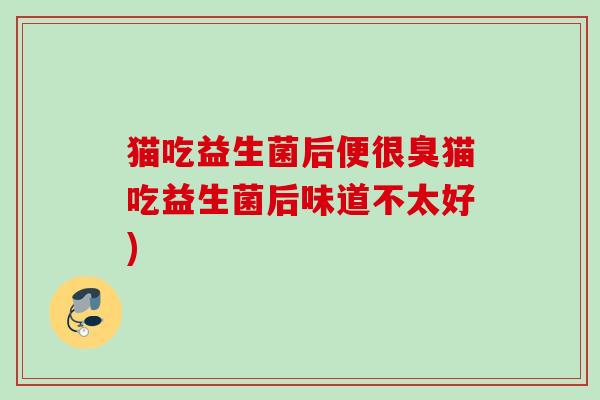 猫吃益生菌后便很臭猫吃益生菌后味道不太好)