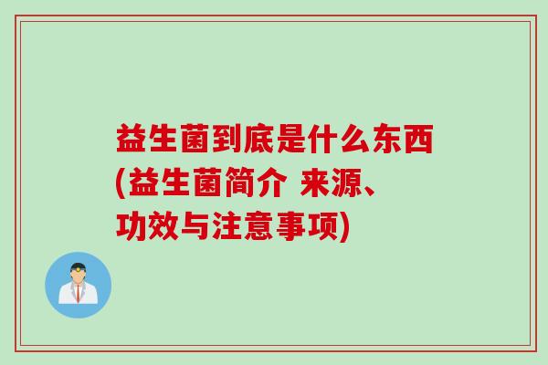 益生菌到底是什么东西(益生菌简介 来源、功效与注意事项) 益生菌到底是什么东西(益生菌简介 来源、功效与注意事项)
