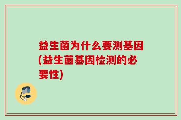 益生菌为什么要测基因(益生菌基因检测的必要性)