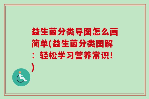益生菌分类导图怎么画简单(益生菌分类图解:轻松学习营养常识!) 益生菌分类导图怎么画简单(益生菌分类图解:轻松学习营养常识!)