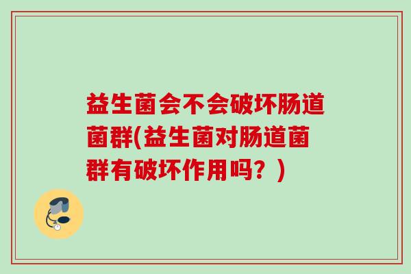 益生菌会不会破坏肠道菌群(益生菌对肠道菌群有破坏作用吗?) 益生菌会不会破坏肠道菌群(益生菌对肠道菌群有破坏作用吗?)