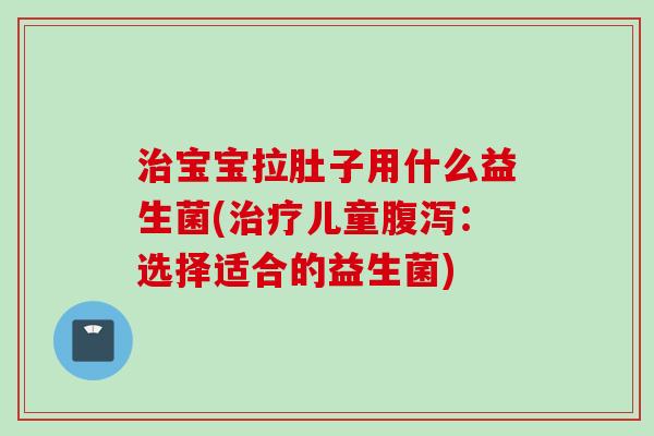 宝宝拉肚子用什么益生菌(儿童：选择适合的益生菌)