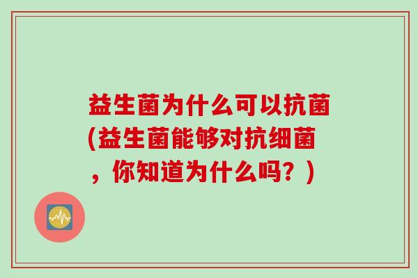 益生菌为什么可以(益生菌能够对抗,你知道为什么吗?) 益生菌为什么可以(益生菌能够对抗,你知道为什么吗?)
