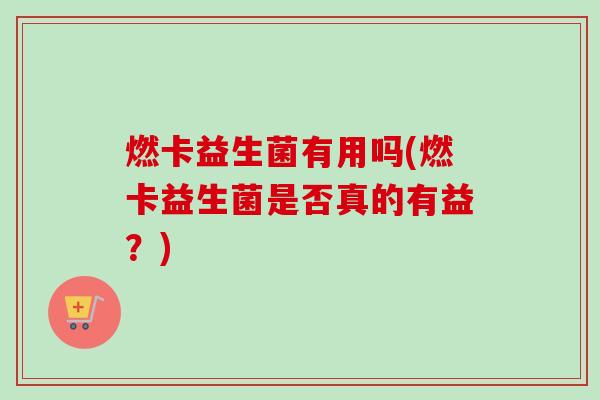 燃卡益生菌有用吗(燃卡益生菌是否真的有益？)