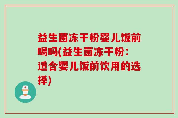 益生菌冻干粉婴儿饭前喝吗(益生菌冻干粉：适合婴儿饭前饮用的选择)