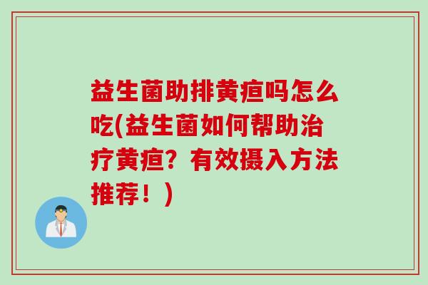 益生菌助排黄疸吗怎么吃(益生菌如何帮助黄疸？有效摄入方法推荐！)