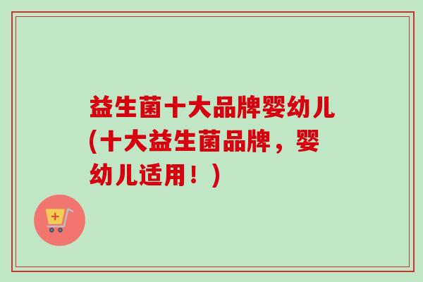 益生菌十大品牌婴幼儿(十大益生菌品牌,婴幼儿适用!) 益生菌十大品牌婴幼儿(十大益生菌品牌,婴幼儿适用!)