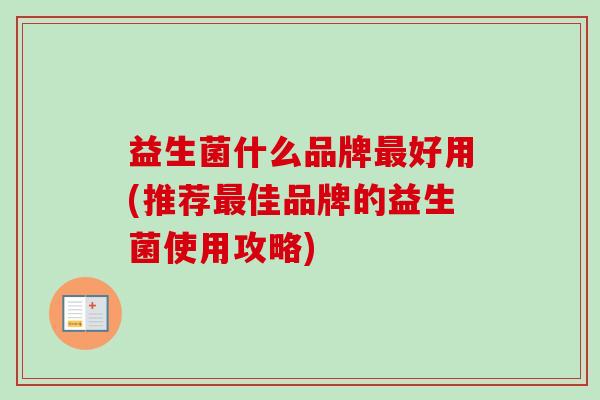 益生菌什么品牌好用(推荐佳品牌的益生菌使用攻略)