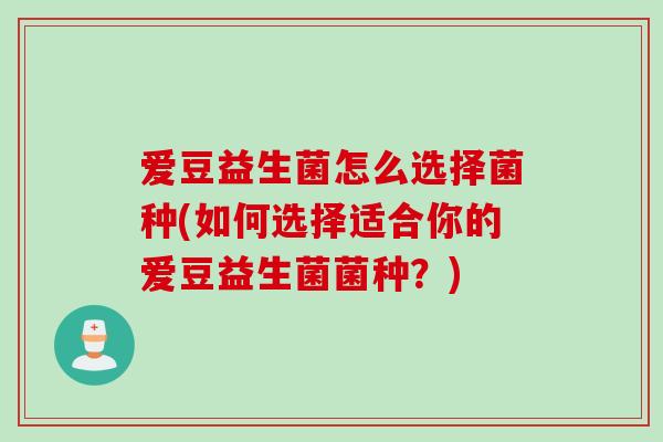爱豆益生菌怎么选择菌种(如何选择适合你的爱豆益生菌菌种？)