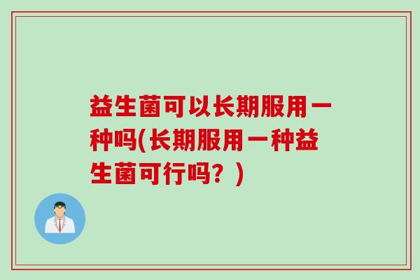 益生菌可以长期服用一种吗(长期服用一种益生菌可行吗？)