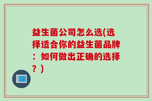 益生菌公司怎么选(选择适合你的益生菌品牌:如何做出正确的选择?) 益生菌公司怎么选(选择适合你的益生菌品牌:如何做出正确的选择?)