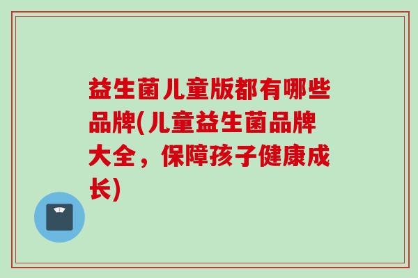 益生菌儿童版都有哪些品牌(儿童益生菌品牌大全，保障孩子健康成长)