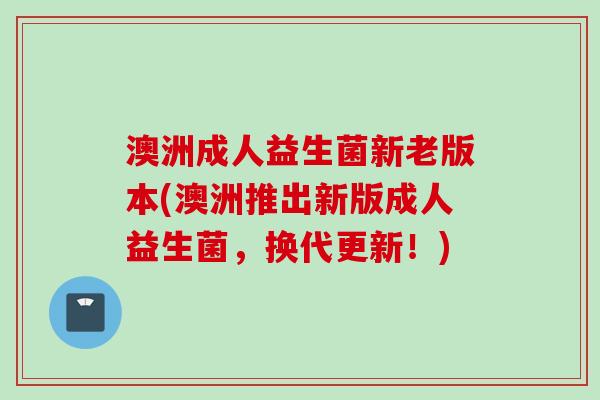 澳洲成人益生菌新老版本(澳洲推出新版成人益生菌,换代更新!) 澳洲成人益生菌新老版本(澳洲推出新版成人益生菌,换代更新!)