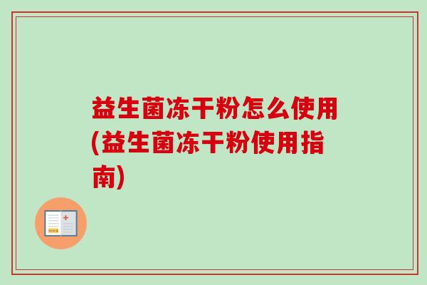 益生菌冻干粉怎么使用(益生菌冻干粉使用指南) 益生菌冻干粉怎么使用(益生菌冻干粉使用指南)