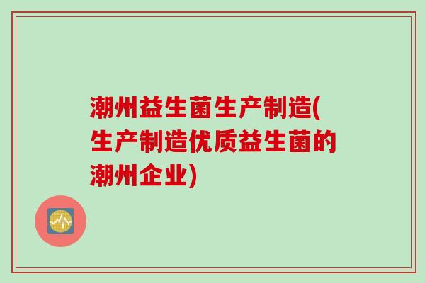 潮州益生菌生产制造(生产制造优质益生菌的潮州企业)