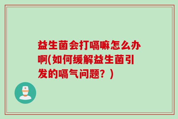 益生菌会打嗝嘛怎么办啊(如何缓解益生菌引发的嗝气问题？)