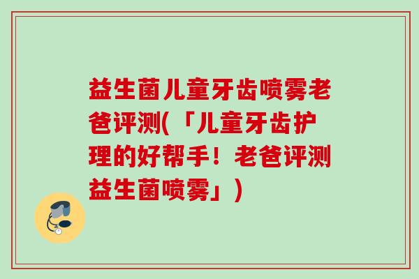 益生菌儿童牙齿喷雾老爸评测(「儿童牙齿护理的好帮手！老爸评测益生菌喷雾」)