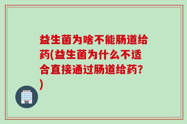 益生菌为啥不能肠道给药(益生菌为什么不适合直接通过肠道给药？)