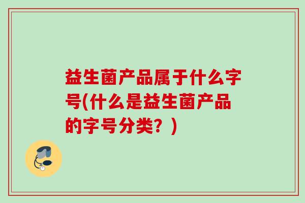 益生菌产品属于什么字号(什么是益生菌产品的字号分类?) 益生菌产品属于什么字号(什么是益生菌产品的字号分类?)