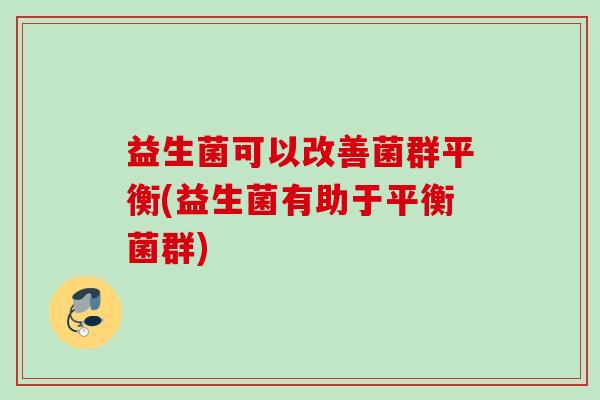 益生菌可以改善菌群平衡(益生菌有助于平衡菌群)
