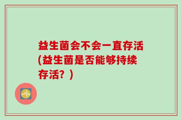 益生菌会不会一直存活(益生菌是否能够持续存活？)