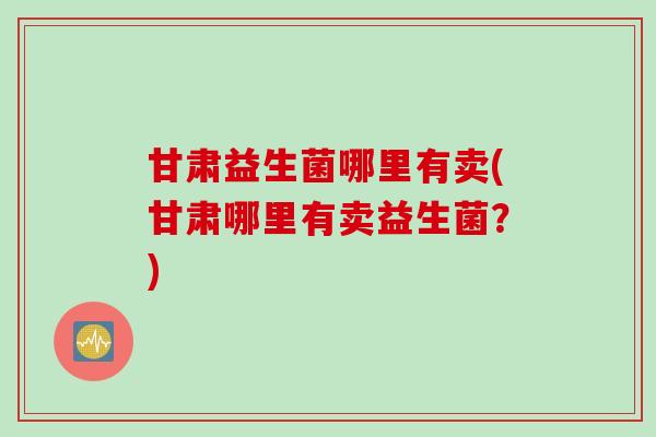 甘肃益生菌哪里有卖(甘肃哪里有卖益生菌？)